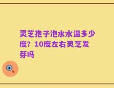 灵芝孢子泡水水温多少度？10度左右灵芝发芽吗