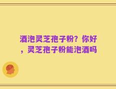 酒泡灵芝孢子粉？你好，灵芝孢子粉能泡酒吗