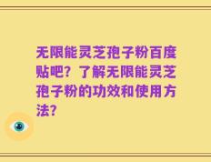 无限能灵芝孢子粉百度贴吧？了解无限能灵芝孢子粉的功效和使用方法？