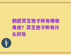 鹤壁灵芝孢子粉有哪些用途？灵芝孢子粉有什么好处