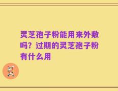 灵芝孢子粉能用来外敷吗？过期的灵芝孢子粉有什么用