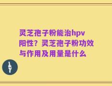 灵芝孢子粉能治hpv阳性？灵芝孢子粉功效与作用及用量是什么