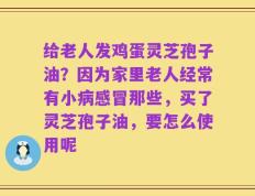给老人发鸡蛋灵芝孢子油？因为家里老人经常有小病感冒那些，买了灵芝孢子油，要怎么使用呢