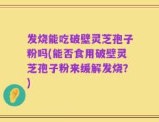 发烧能吃破壁灵芝孢子粉吗(能否食用破壁灵芝孢子粉来缓解发烧？)