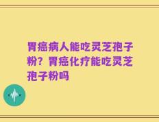 胃癌病人能吃灵芝孢子粉？胃癌化疗能吃灵芝孢子粉吗