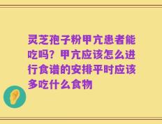 灵芝孢子粉甲亢患者能吃吗？甲亢应该怎么进行食谱的安排平时应该多吃什么食物