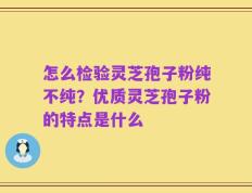 怎么检验灵芝孢子粉纯不纯？优质灵芝孢子粉的特点是什么