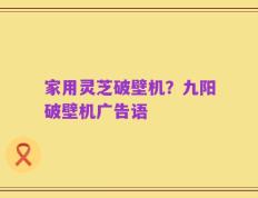 家用灵芝破壁机？九阳破壁机广告语