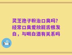 灵芝孢子粉治口臭吗？经常口臭爱放屁舌根发白，与喝白酒有关系吗