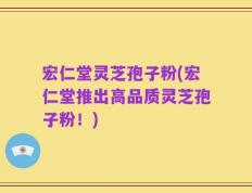 宏仁堂灵芝孢子粉(宏仁堂推出高品质灵芝孢子粉！)