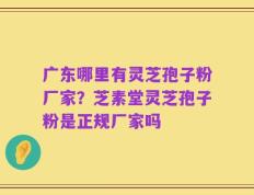 广东哪里有灵芝孢子粉厂家？芝素堂灵芝孢子粉是正规厂家吗