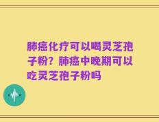 肺癌化疗可以喝灵芝孢子粉？肺癌中晚期可以吃灵芝孢子粉吗