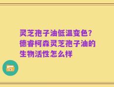 灵芝孢子油低温变色？德睿柯森灵芝孢子油的生物活性怎么样