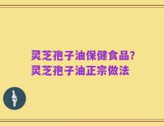 灵芝孢子油保健食品？灵芝孢子油正宗做法