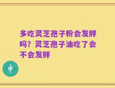 多吃灵芝孢子粉会发胖吗？灵芝孢子油吃了会不会发胖