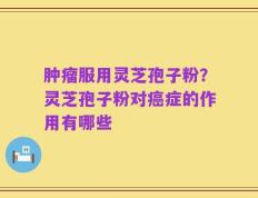 肿瘤服用灵芝孢子粉？灵芝孢子粉对癌症的作用有哪些