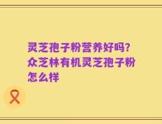 灵芝孢子粉营养好吗？众芝林有机灵芝孢子粉怎么样
