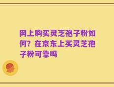 网上购买灵芝孢子粉如何？在京东上买灵芝孢子粉可靠吗
