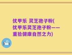 优甲乐 灵芝孢子粉(优甲乐灵芝孢子粉——重拾健康自然之力)