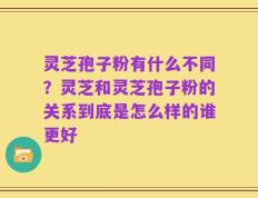 灵芝孢子粉有什么不同？灵芝和灵芝孢子粉的关系到底是怎么样的谁更好