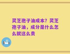 灵芝孢子油成本？灵芝孢子油，成分是什么怎么就这么贵