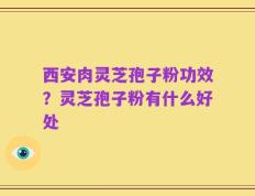 西安肉灵芝孢子粉功效？灵芝孢子粉有什么好处