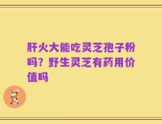 肝火大能吃灵芝孢子粉吗？野生灵芝有药用价值吗