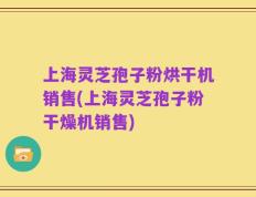 上海灵芝孢子粉烘干机销售(上海灵芝孢子粉干燥机销售)