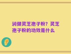 润健灵芝孢子粉？灵芝孢子粉的功效是什么