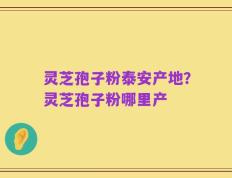 灵芝孢子粉泰安产地？灵芝孢子粉哪里产