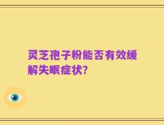 灵芝孢子粉能否有效缓解失眠症状？