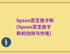 hpson灵芝孢子粉(hpson灵芝孢子粉的功效与作用)