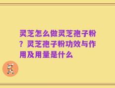 灵芝怎么做灵芝孢子粉？灵芝孢子粉功效与作用及用量是什么