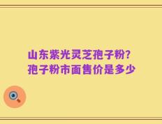 山东紫光灵芝孢子粉？孢子粉市面售价是多少