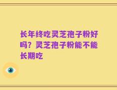 长年终吃灵芝孢子粉好吗？灵芝孢子粉能不能长期吃