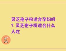 灵芝孢子粉适合孕妇吗？灵芝孢子粉适合什么人吃