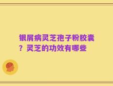 银屑病灵芝孢子粉胶囊？灵芝的功效有哪些