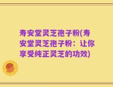 寿安堂灵芝孢子粉(寿安堂灵芝孢子粉：让你享受纯正灵芝的功效)