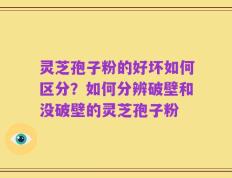 灵芝孢子粉的好坏如何区分？如何分辨破壁和没破壁的灵芝孢子粉