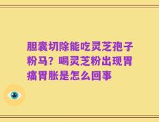 胆囊切除能吃灵芝孢子粉马？喝灵芝粉出现胃痛胃胀是怎么回事