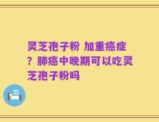 灵芝孢子粉 加重癌症？肺癌中晚期可以吃灵芝孢子粉吗