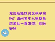 发烧后能吃灵芝孢子粉吗？请问老年人免疫系统紊乱一直发烧！能医好吗