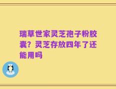 瑞草世家灵芝孢子粉胶囊？灵芝存放四年了还能用吗