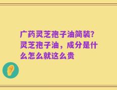 广药灵芝孢子油简装？灵芝孢子油，成分是什么怎么就这么贵