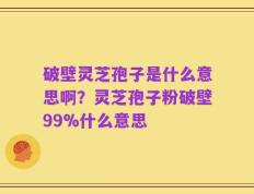 破壁灵芝孢子是什么意思啊？灵芝孢子粉破壁99%什么意思