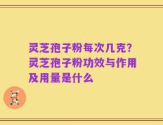 灵芝孢子粉每次几克？灵芝孢子粉功效与作用及用量是什么