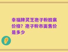 幸福牌灵芝孢子粉胶襄价格？孢子粉市面售价是多少