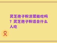 灵芝孢子粉凉菜能吃吗？灵芝孢子粉适合什么人吃