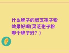 什么牌子的灵芝孢子粉效果好呢(灵芝孢子粉哪个牌子好？)
