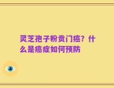 灵芝孢子粉贲门癌？什么是癌症如何预防